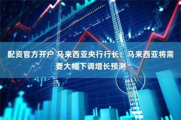 配资官方开户 马来西亚央行行长：马来西亚将需要大幅下调增长预测