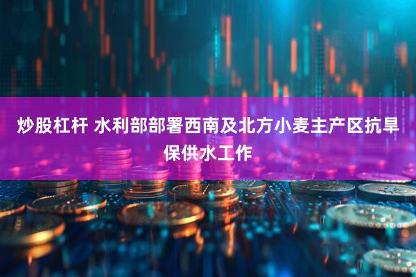 炒股杠杆 水利部部署西南及北方小麦主产区抗旱保供水工作