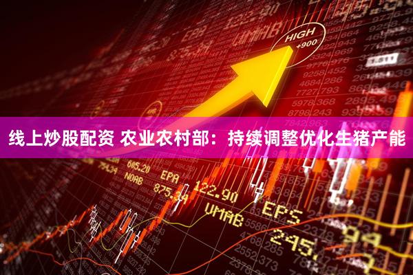 线上炒股配资 农业农村部：持续调整优化生猪产能