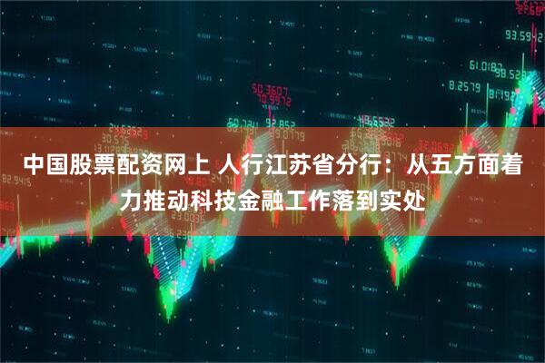 中国股票配资网上 人行江苏省分行：从五方面着力推动科技金融工作落到实处