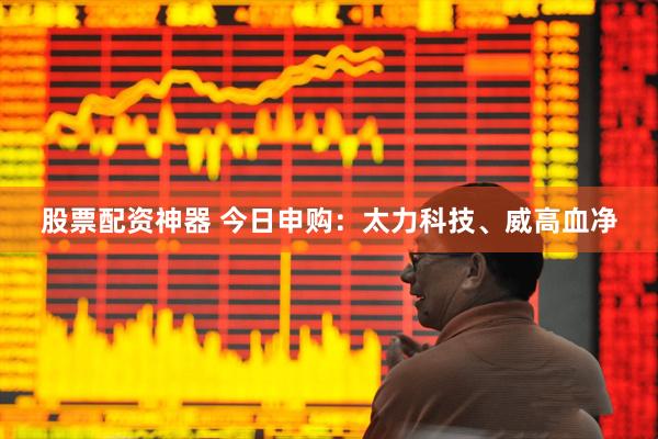 股票配资神器 今日申购：太力科技、威高血净