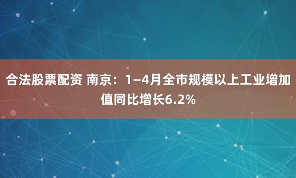 合法股票配资 南京：1—4月全市规模以上工业增加值同比增长6.2%