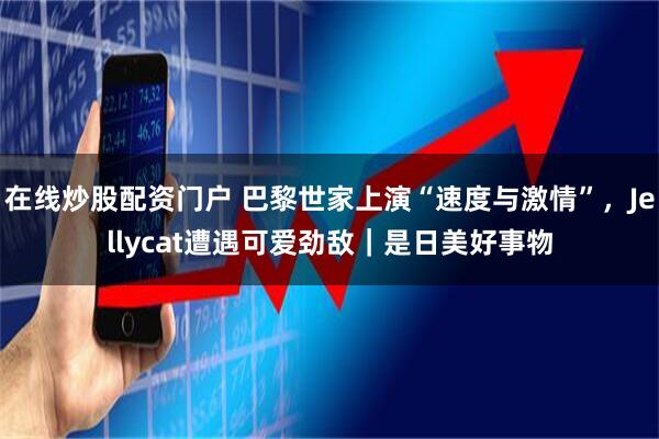 在线炒股配资门户 巴黎世家上演“速度与激情”，Jellycat遭遇可爱劲敌｜是日美好事物