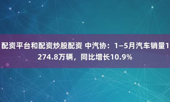 配资平台和配资炒股配资 中汽协：1—5月汽车销量1274.8万辆，同比增长10.9%