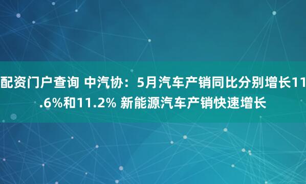 配资门户查询 中汽协：5月汽车产销同比分别增长11.6%和11.2% 新能源汽车产销快速增长