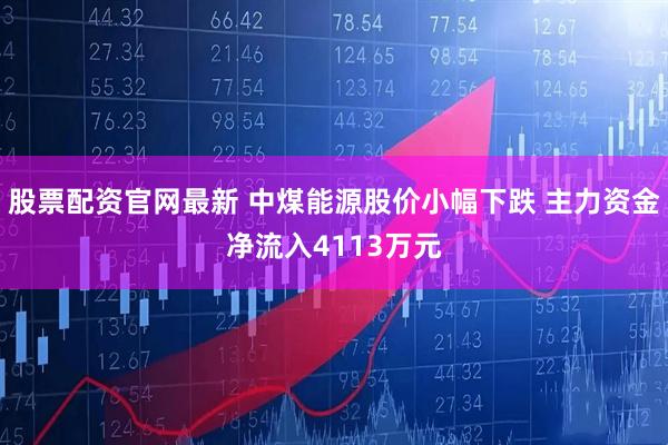 股票配资官网最新 中煤能源股价小幅下跌 主力资金净流入4113万元