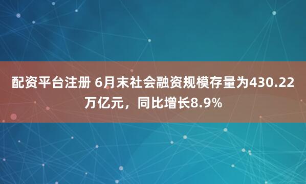 配资平台注册 6月末社会融资规模存量为430.22万亿元，同比增长8.9%