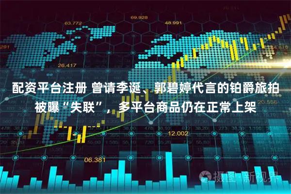 配资平台注册 曾请李诞、郭碧婷代言的铂爵旅拍被曝“失联”，多平台商品仍在正常上架