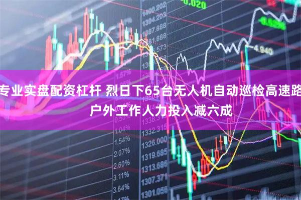 专业实盘配资杠杆 烈日下65台无人机自动巡检高速路      户外工作人力投入减六成