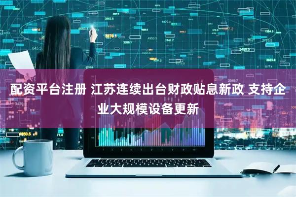 配资平台注册 江苏连续出台财政贴息新政 支持企业大规模设备更新
