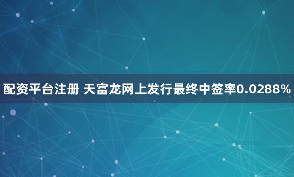 配资平台注册 天富龙网上发行最终中签率0.0288%