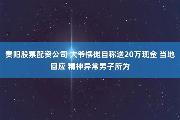 贵阳股票配资公司 大爷摆摊自称送20万现金 当地回应 精神异常男子所为