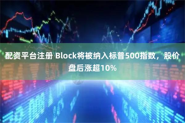 配资平台注册 Block将被纳入标普500指数，股价盘后涨超10%