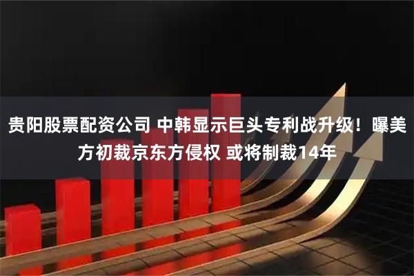 贵阳股票配资公司 中韩显示巨头专利战升级！曝美方初裁京东方侵权 或将制裁14年