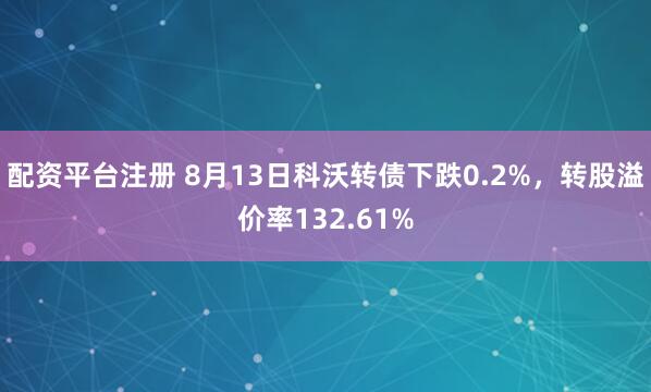 配资平台注册 8月13日科沃转债下跌0.2%，转股溢价率132.61%