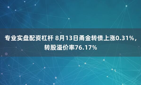 专业实盘配资杠杆 8月13日甬金转债上涨0.31%，转股溢价率76.17%