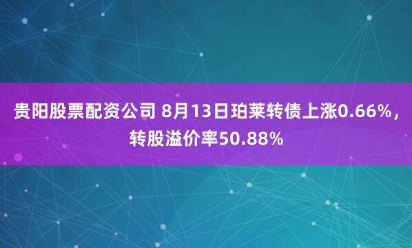 贵阳股票配资公司 8月13日珀莱转债上涨0.66%，转股溢价率50.88%