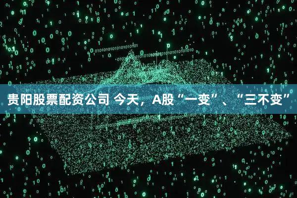 贵阳股票配资公司 今天，A股“一变”、“三不变”