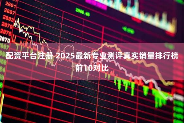 配资平台注册 2025最新专业测评真实销量排行榜前10对比