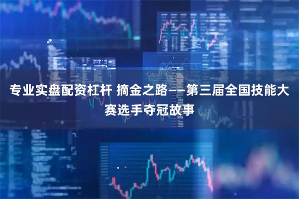 专业实盘配资杠杆 摘金之路——第三届全国技能大赛选手夺冠故事