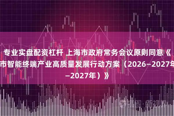 专业实盘配资杠杆 上海市政府常务会议原则同意《上海市智能终端产业高质量发展行动方案（2026—2027年）》