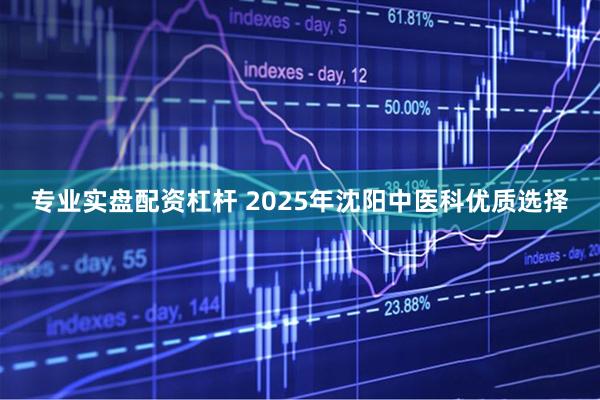 专业实盘配资杠杆 2025年沈阳中医科优质选择