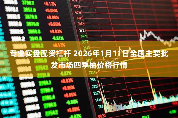 专业实盘配资杠杆 2026年1月11日全国主要批发市场四季柚价格行情