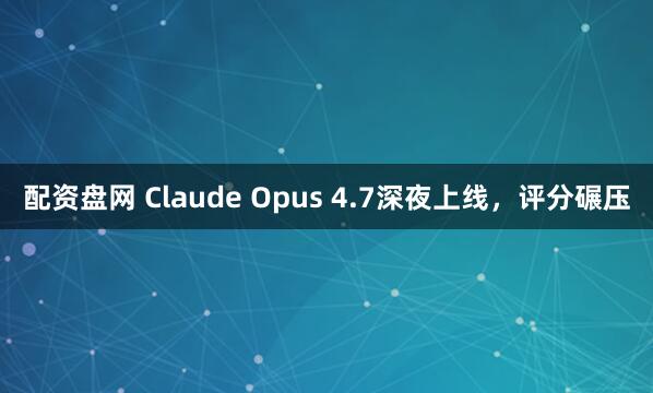 配资盘网 Claude Opus 4.7深夜上线，评分碾压